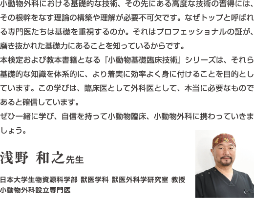 小動物外科における基礎的な技術、その先にある高度な技術の習得には、その根幹をなす理論の構築や理解が必要不可欠です。...浅野和之先生